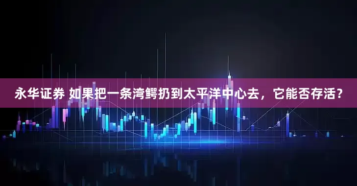 永华证券 如果把一条湾鳄扔到太平洋中心去，它能否存活？