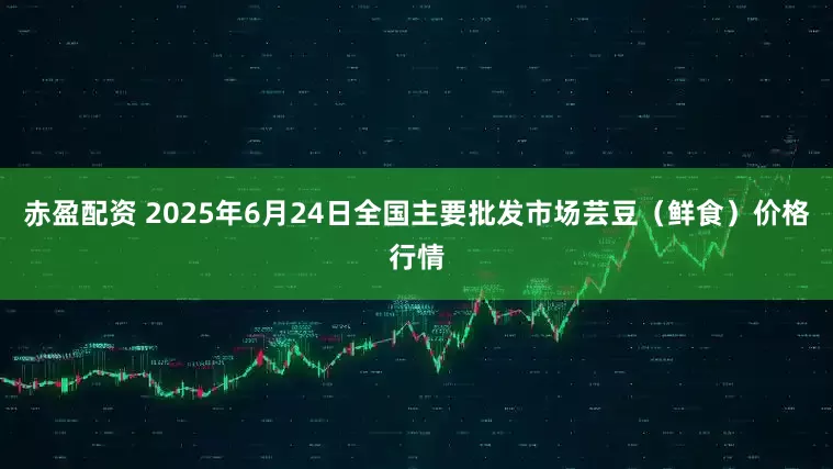 赤盈配资 2025年6月24日全国主要批发市场芸豆（鲜食）价格行情