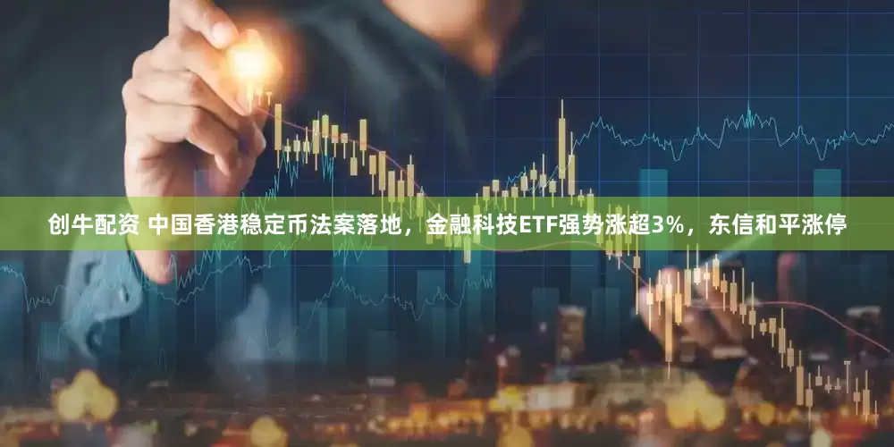 创牛配资 中国香港稳定币法案落地，金融科技ETF强势涨超3%，东信和平涨停