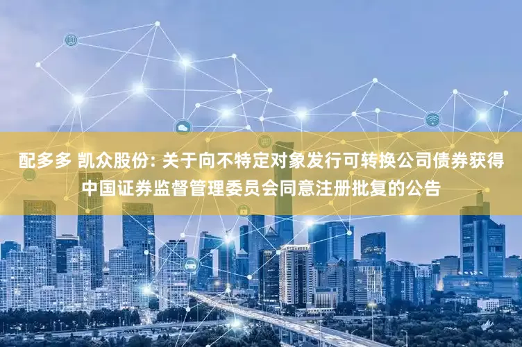 配多多 凯众股份: 关于向不特定对象发行可转换公司债券获得中国证券监督管理委员会同意注册批复的公告