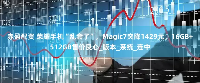 赤盈配资 荣耀手机“乱套了”，Magic7突降1429元，16GB+512GB售价良心_版本_系统_连中