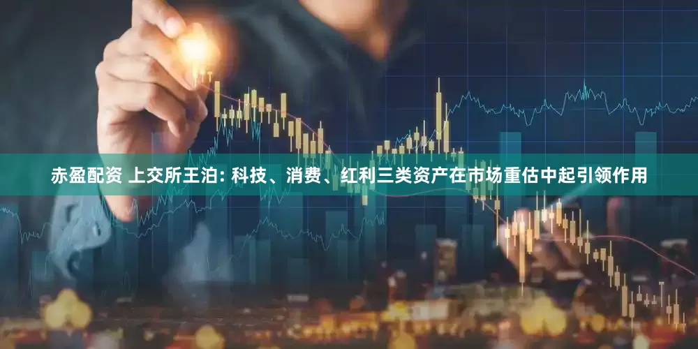 赤盈配资 上交所王泊: 科技、消费、红利三类资产在市场重估中起引领作用