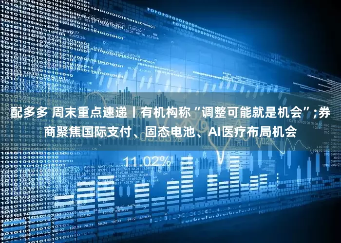 配多多 周末重点速递丨有机构称“调整可能就是机会”;券商聚焦国际支付、固态电池、AI医疗布局机会