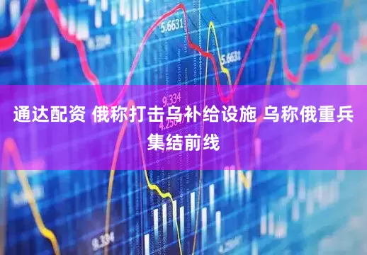 通达配资 俄称打击乌补给设施 乌称俄重兵集结前线