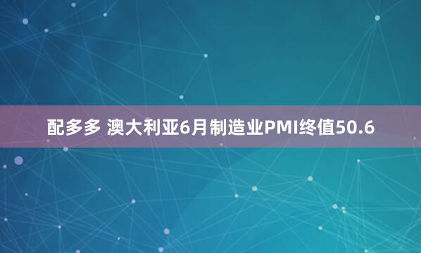 配多多 澳大利亚6月制造业PMI终值50.6