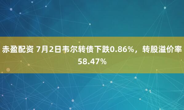 赤盈配资 7月2日韦尔转债下跌0.86%，转股溢价率58.47%