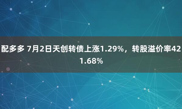 配多多 7月2日天创转债上涨1.29%，转股溢价率421.68%