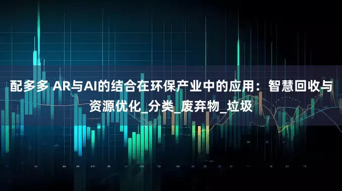 配多多 AR与AI的结合在环保产业中的应用：智慧回收与资源优化_分类_废弃物_垃圾