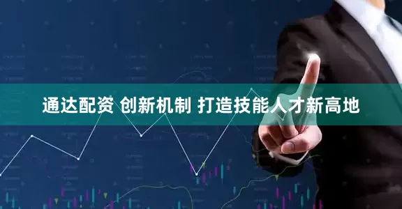 通达配资 创新机制 打造技能人才新高地