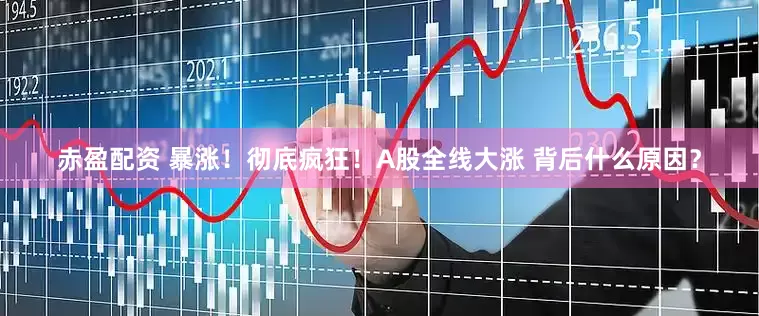 赤盈配资 暴涨！彻底疯狂！A股全线大涨 背后什么原因？
