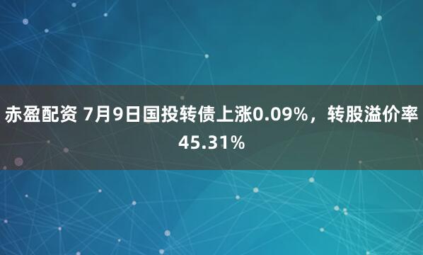 赤盈配资 7月9日国投转债上涨0.09%，转股溢价率45.31%