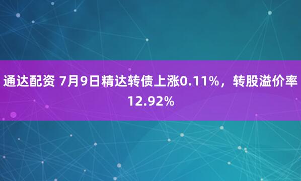 通达配资 7月9日精达转债上涨0.11%，转股溢价率12.92%