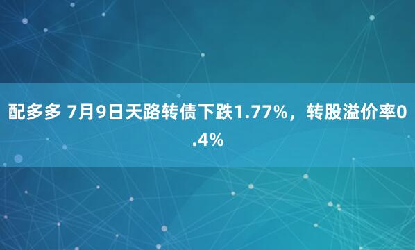 配多多 7月9日天路转债下跌1.77%，转股溢价率0.4%