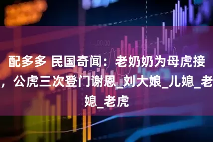 配多多 民国奇闻：老奶奶为母虎接生，公虎三次登门谢恩_刘大娘_儿媳_老虎