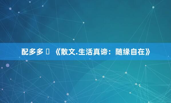 配多多 ​《散文.生活真谛：随缘自在》