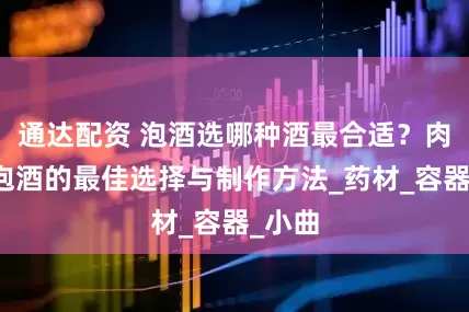通达配资 泡酒选哪种酒最合适？肉苁蓉泡酒的最佳选择与制作方法_药材_容器_小曲