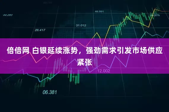 倍倍网 白银延续涨势，强劲需求引发市场供应紧张