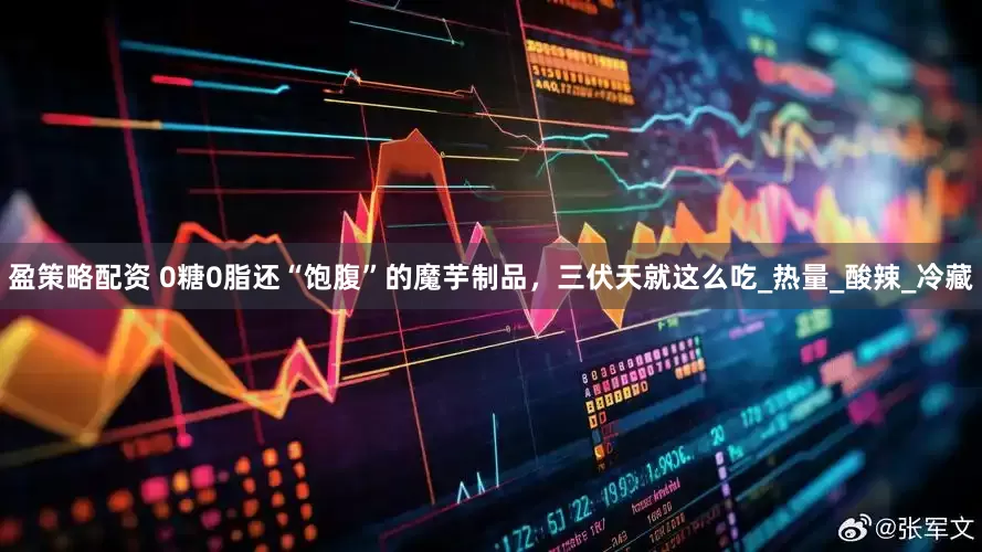 盈策略配资 0糖0脂还“饱腹”的魔芋制品，三伏天就这么吃_热量_酸辣_冷藏