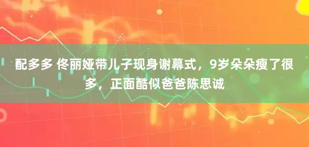 配多多 佟丽娅带儿子现身谢幕式，9岁朵朵瘦了很多，正面酷似爸爸陈思诚