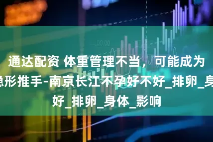 通达配资 体重管理不当，可能成为不孕的隐形推手-南京长江不孕好不好_排卵_身体_影响