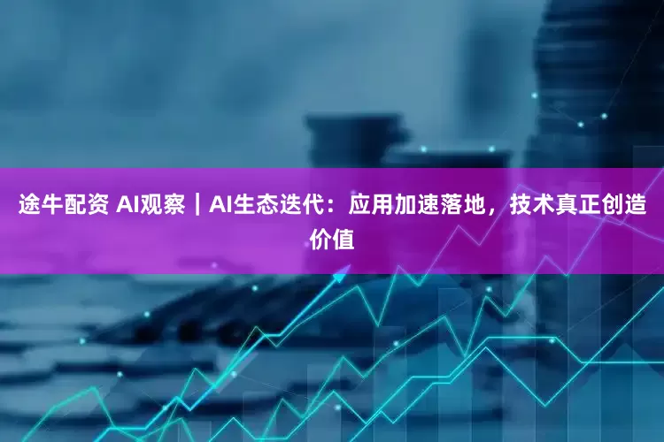 途牛配资 AI观察｜AI生态迭代：应用加速落地，技术真正创造价值