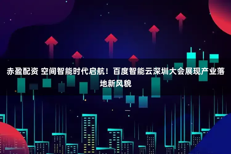 赤盈配资 空间智能时代启航！百度智能云深圳大会展现产业落地新风貌