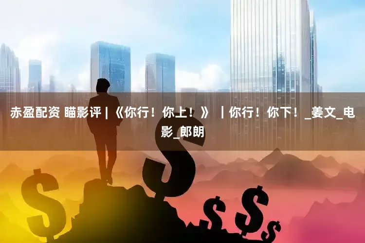 赤盈配资 瞄影评 | 《你行！你上！》 ｜你行！你下！_姜文_电影_郎朗