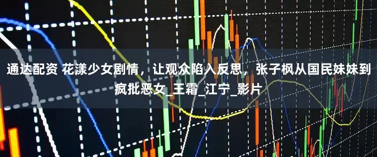 通达配资 花漾少女剧情，让观众陷入反思，张子枫从国民妹妹到疯批恶女_王霜_江宁_影片