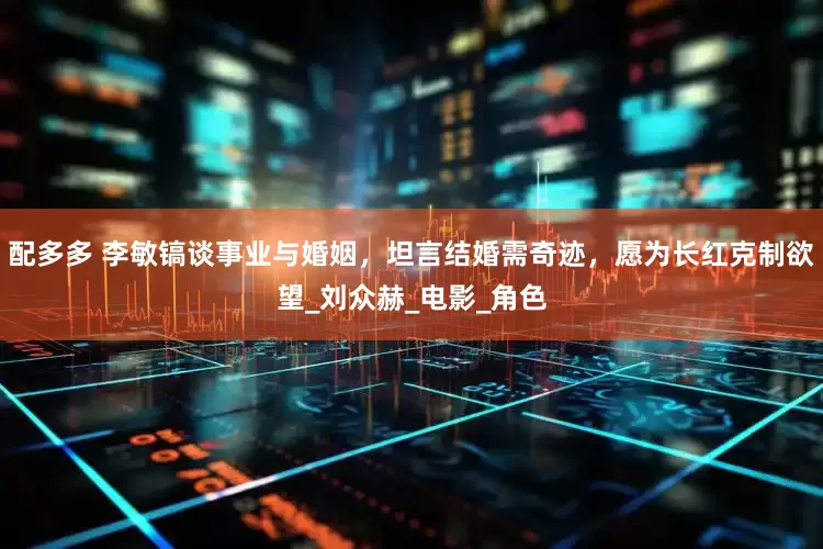 配多多 李敏镐谈事业与婚姻，坦言结婚需奇迹，愿为长红克制欲望_刘众赫_电影_角色
