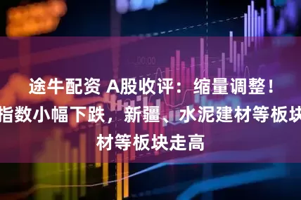 途牛配资 A股收评：缩量调整！三大指数小幅下跌，新疆、水泥建材等板块走高