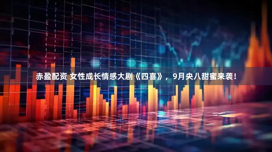 赤盈配资 女性成长情感大剧《四喜》，9月央八甜蜜来袭！