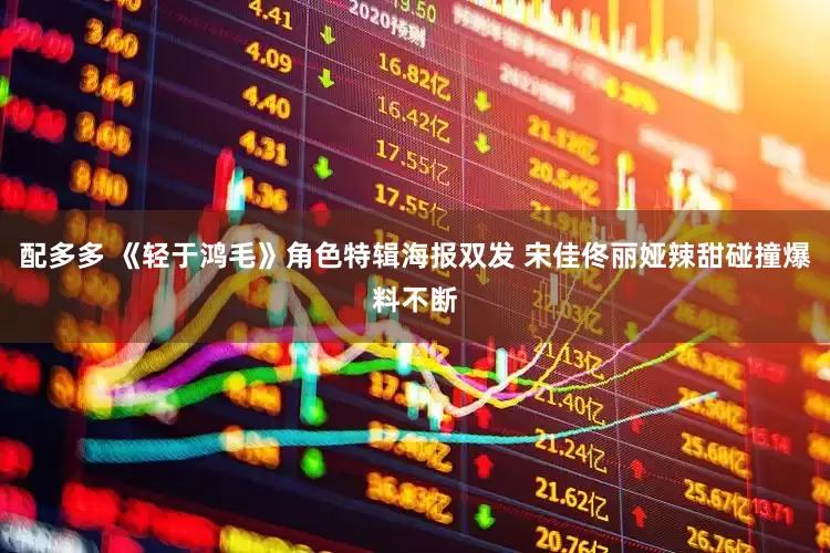配多多 《轻于鸿毛》角色特辑海报双发 宋佳佟丽娅辣甜碰撞爆料不断