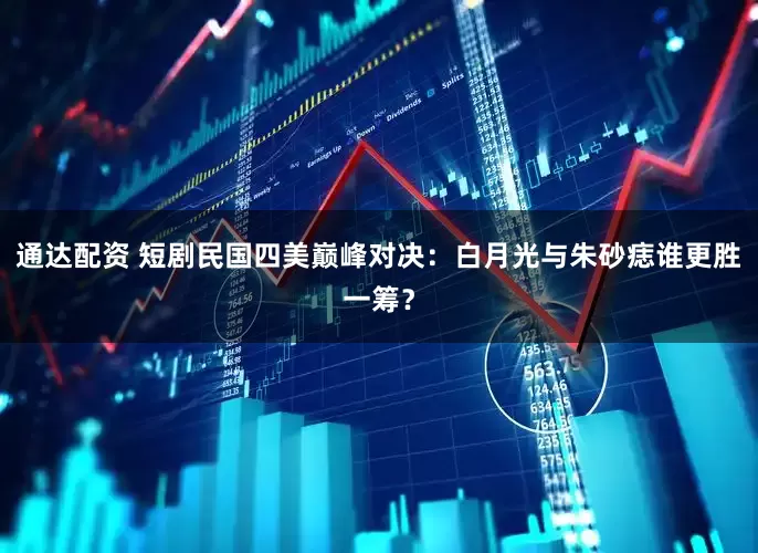 通达配资 短剧民国四美巅峰对决：白月光与朱砂痣谁更胜一筹？