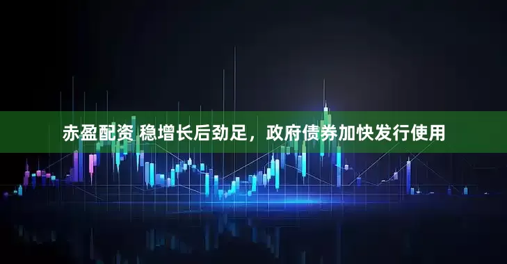赤盈配资 稳增长后劲足，政府债券加快发行使用