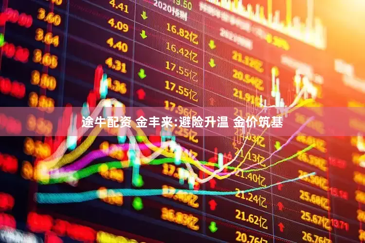 途牛配资 金丰来:避险升温 金价筑基