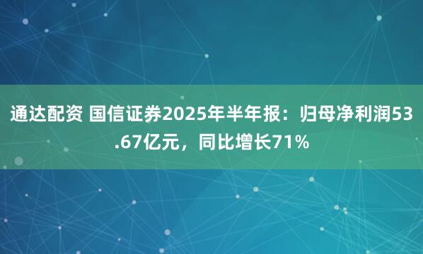 通达配资 国信证券2025年半年报：归母净利润53.67亿元，同比增长71%