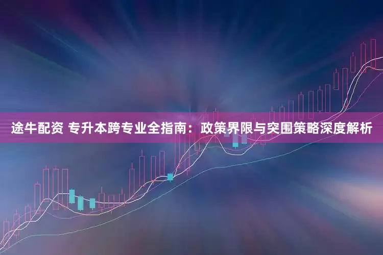 途牛配资 专升本跨专业全指南：政策界限与突围策略深度解析