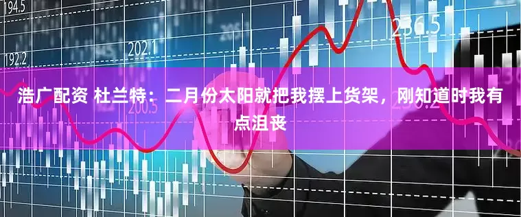 浩广配资 杜兰特：二月份太阳就把我摆上货架，刚知道时我有点沮丧