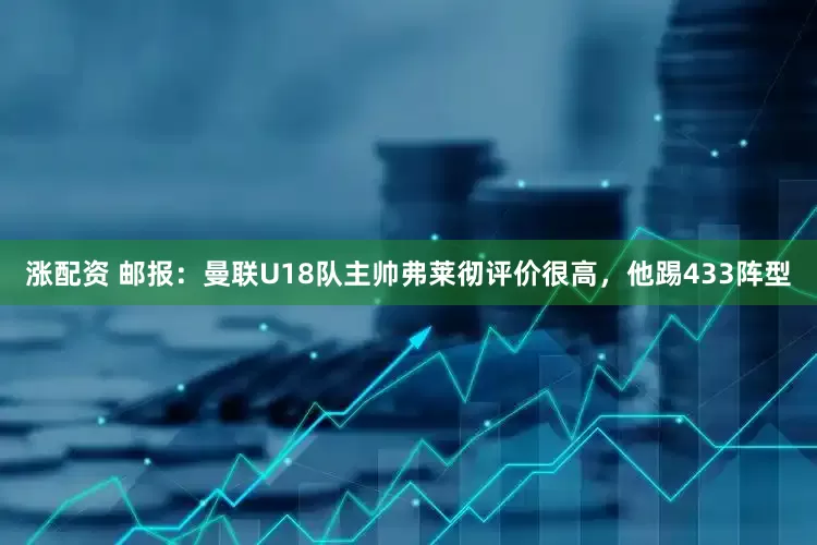 涨配资 邮报：曼联U18队主帅弗莱彻评价很高，他踢433阵型