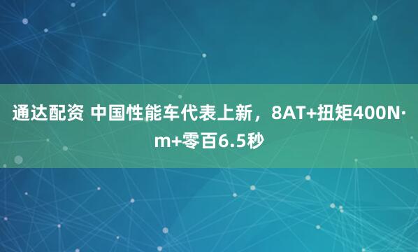 通达配资 中国性能车代表上新，8AT+扭矩400N·m+零百6.5秒