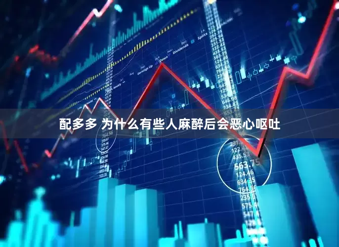 配多多 为什么有些人麻醉后会恶心呕吐