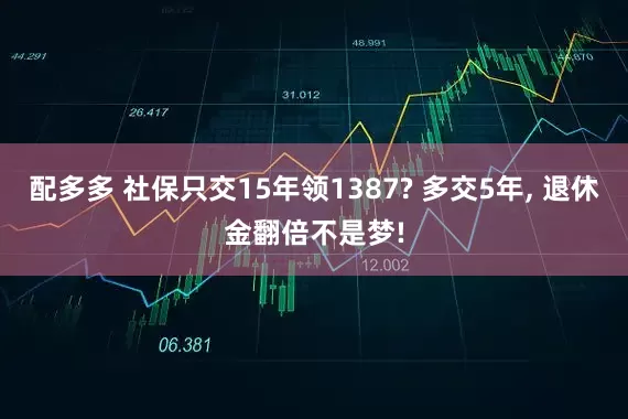 配多多 社保只交15年领1387? 多交5年, 退休金翻倍不是梦!