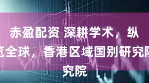 赤盈配资 深耕学术，纵览全球，香港区域国别研究院