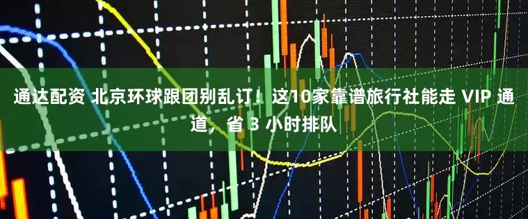 通达配资 北京环球跟团别乱订！这10家靠谱旅行社能走 VIP 通道，省 3 小时排队