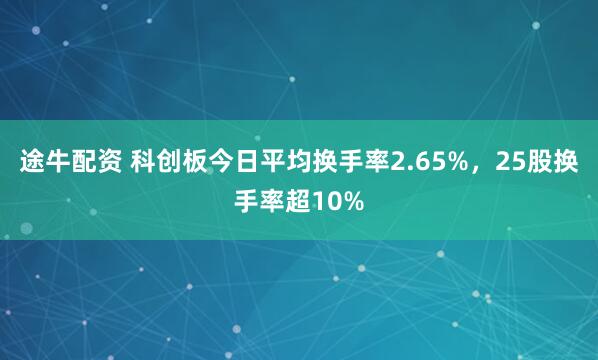途牛配资 科创板今日平均换手率2.65%，25股换手率超10%