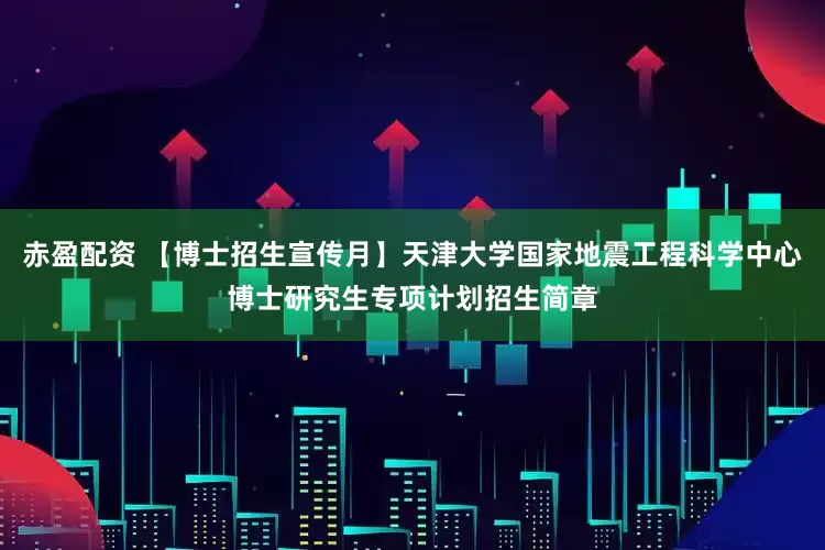 赤盈配资 【博士招生宣传月】天津大学国家地震工程科学中心博士研究生专项计划招生简章