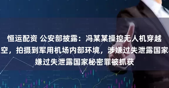 恒运配资 公安部披露：冯某某操控无人机穿越某军事禁区上空，拍摄到军用机场内部环境，涉嫌过失泄露国家秘密罪被抓获