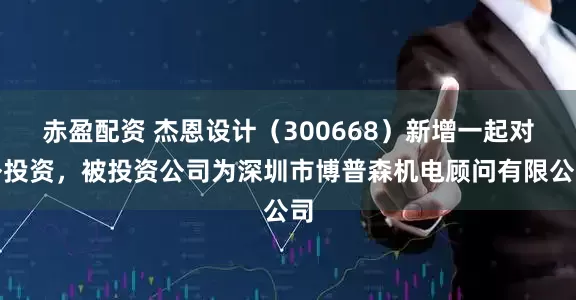 赤盈配资 杰恩设计（300668）新增一起对外投资，被投资公司为深圳市博普森机电顾问有限公司