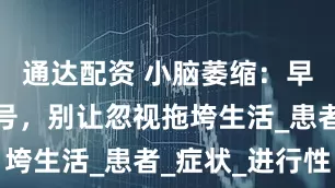通达配资 小脑萎缩：早识预警信号，别让忽视拖垮生活_患者_症状_进行性