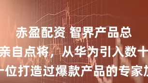 赤盈配资 智界产品总监：余总亲自点将，从华为引入数十位打造过爆款产品的专家加码智界团队